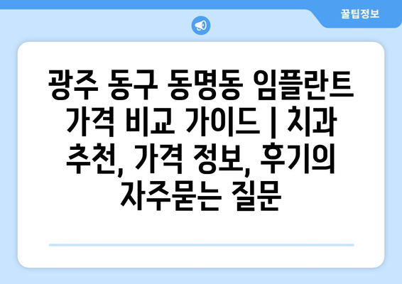 광주 동구 동명동 임플란트 가격 비교 가이드 | 치과 추천, 가격 정보, 후기