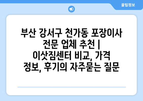 부산 강서구 천가동 포장이사 전문 업체 추천 | 이삿짐센터 비교, 가격 정보, 후기