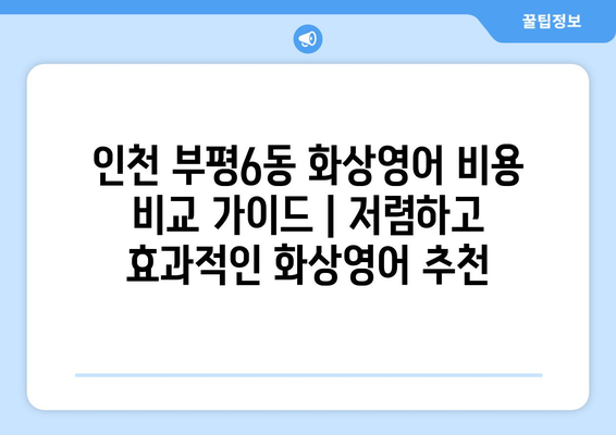 인천 부평6동 화상영어 비용 비교 가이드 | 저렴하고 효과적인 화상영어 추천
