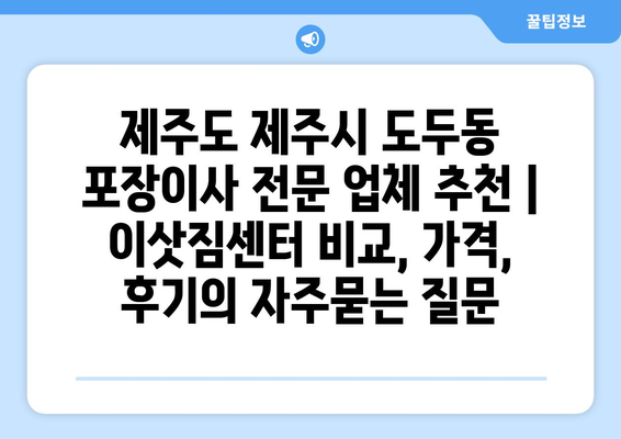 제주도 제주시 도두동 포장이사 전문 업체 추천 | 이삿짐센터 비교, 가격, 후기