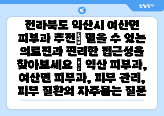 전라북도 익산시 여산면 피부과 추천| 믿을 수 있는 의료진과 편리한 접근성을 찾아보세요 | 익산 피부과, 여산면 피부과, 피부 관리, 피부 질환