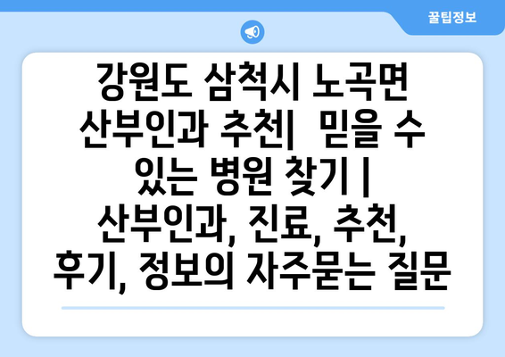 강원도 삼척시 노곡면 산부인과 추천|  믿을 수 있는 병원 찾기 | 산부인과, 진료, 추천, 후기, 정보