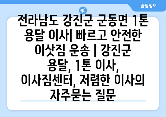 전라남도 강진군 군동면 1톤 용달 이사| 빠르고 안전한 이삿짐 운송 | 강진군 용달, 1톤 이사, 이사짐센터, 저렴한 이사