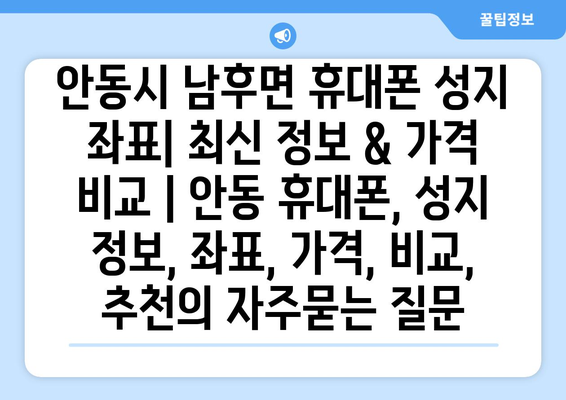 안동시 남후면 휴대폰 성지 좌표| 최신 정보 & 가격 비교 | 안동 휴대폰, 성지 정보, 좌표, 가격, 비교, 추천