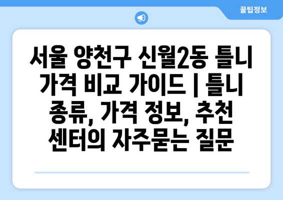 서울 양천구 신월2동 틀니 가격 비교 가이드 | 틀니 종류, 가격 정보, 추천 센터