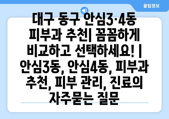 대구 동구 안심3·4동 피부과 추천| 꼼꼼하게 비교하고 선택하세요! | 안심3동, 안심4동, 피부과 추천, 피부 관리, 진료