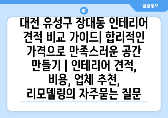 대전 유성구 장대동 인테리어 견적 비교 가이드| 합리적인 가격으로 만족스러운 공간 만들기 | 인테리어 견적, 비용, 업체 추천, 리모델링