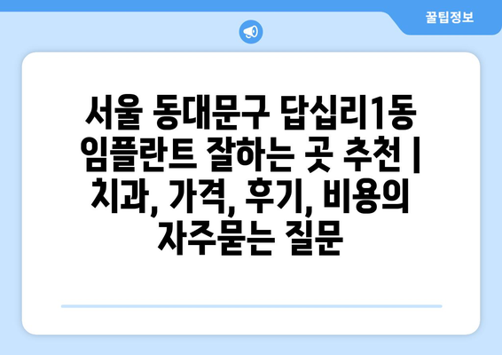 서울 동대문구 답십리1동 임플란트 잘하는 곳 추천 | 치과, 가격, 후기, 비용