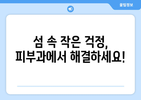 인천 옹진군 덕적면 피부과 추천| 섬 속 피부 건강 지킴이 | 덕적도, 피부과, 진료, 예약, 추천