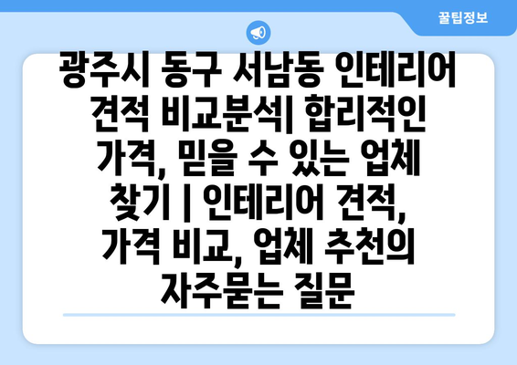 광주시 동구 서남동 인테리어 견적 비교분석| 합리적인 가격, 믿을 수 있는 업체 찾기 | 인테리어 견적, 가격 비교, 업체 추천