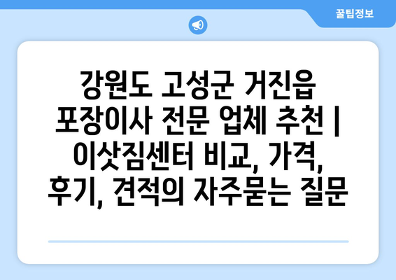 강원도 고성군 거진읍 포장이사 전문 업체 추천 | 이삿짐센터 비교, 가격, 후기, 견적