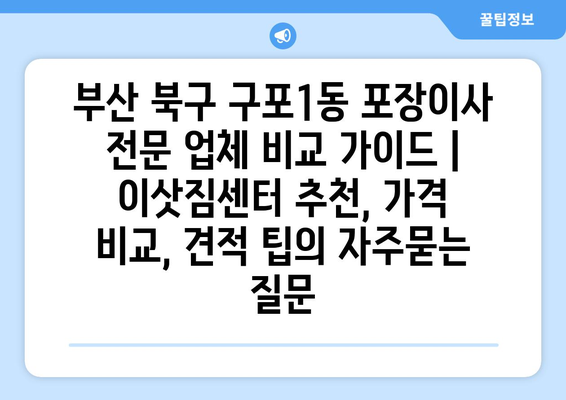 부산 북구 구포1동 포장이사 전문 업체 비교 가이드 | 이삿짐센터 추천, 가격 비교, 견적 팁