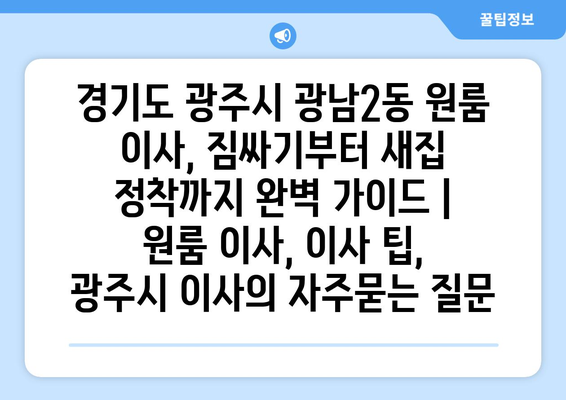 경기도 광주시 광남2동 원룸 이사, 짐싸기부터 새집 정착까지 완벽 가이드 | 원룸 이사, 이사 팁, 광주시 이사