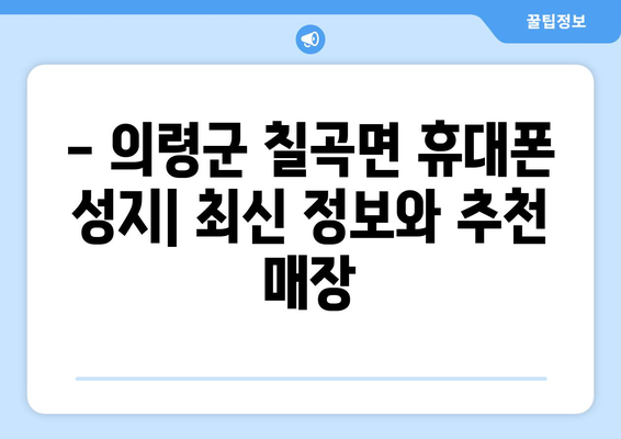 경상남도 의령군 칠곡면 휴대폰 성지 좌표| 최신 정보 & 추천 매장 | 휴대폰, 저렴, 할인, 성지, 좌표