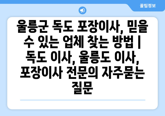 울릉군 독도 포장이사, 믿을 수 있는 업체 찾는 방법 | 독도 이사, 울릉도 이사, 포장이사 전문