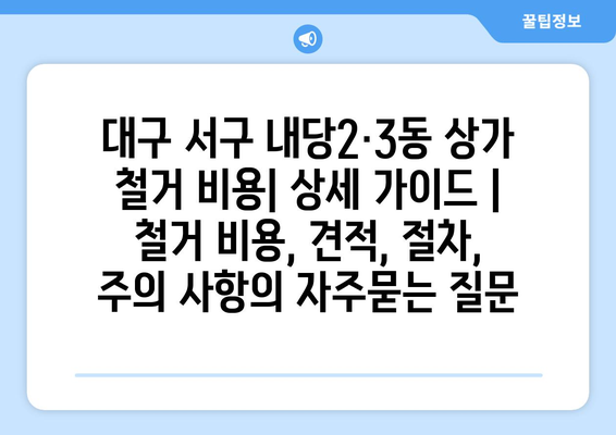 대구 서구 내당2·3동 상가 철거 비용| 상세 가이드 | 철거 비용, 견적, 절차, 주의 사항