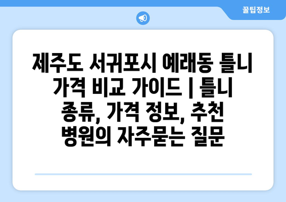 제주도 서귀포시 예래동 틀니 가격 비교 가이드 | 틀니 종류, 가격 정보, 추천 병원