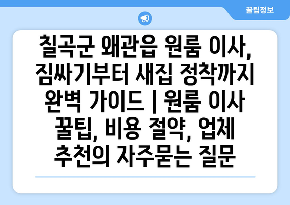 칠곡군 왜관읍 원룸 이사, 짐싸기부터 새집 정착까지 완벽 가이드 | 원룸 이사 꿀팁, 비용 절약, 업체 추천