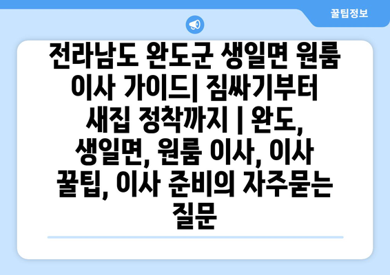 전라남도 완도군 생일면 원룸 이사 가이드| 짐싸기부터 새집 정착까지 | 완도, 생일면, 원룸 이사, 이사 꿀팁, 이사 준비