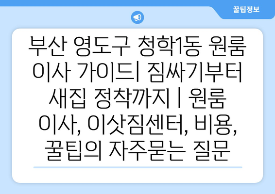 부산 영도구 청학1동 원룸 이사 가이드| 짐싸기부터 새집 정착까지 | 원룸 이사, 이삿짐센터, 비용, 꿀팁