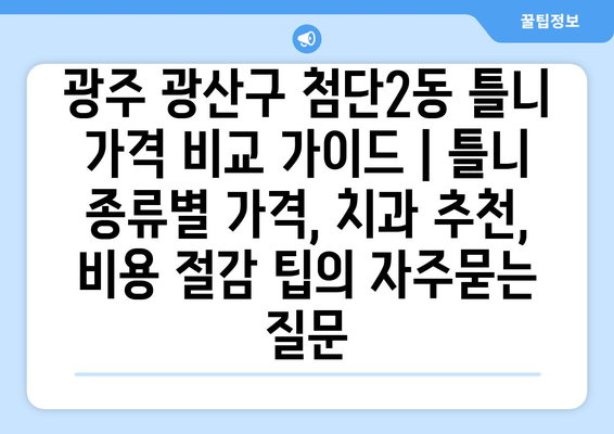 광주 광산구 첨단2동 틀니 가격 비교 가이드 | 틀니 종류별 가격, 치과 추천, 비용 절감 팁