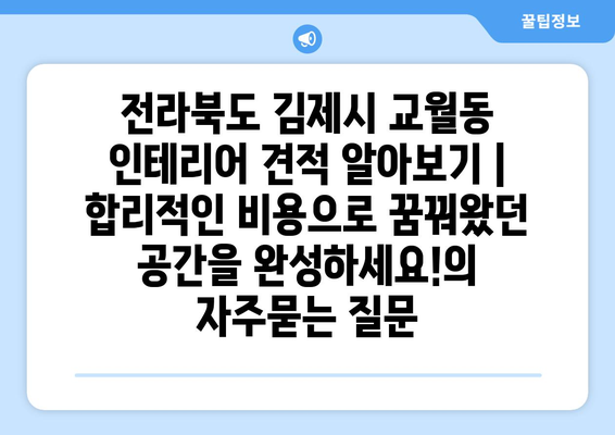 전라북도 김제시 교월동 인테리어 견적 알아보기 | 합리적인 비용으로 꿈꿔왔던 공간을 완성하세요!