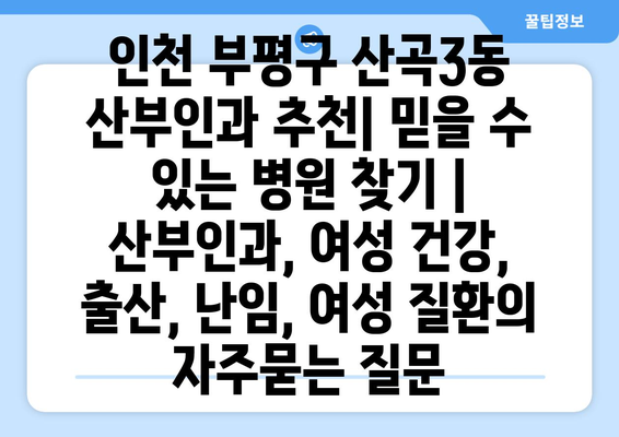 인천 부평구 산곡3동 산부인과 추천| 믿을 수 있는 병원 찾기 | 산부인과, 여성 건강, 출산, 난임, 여성 질환