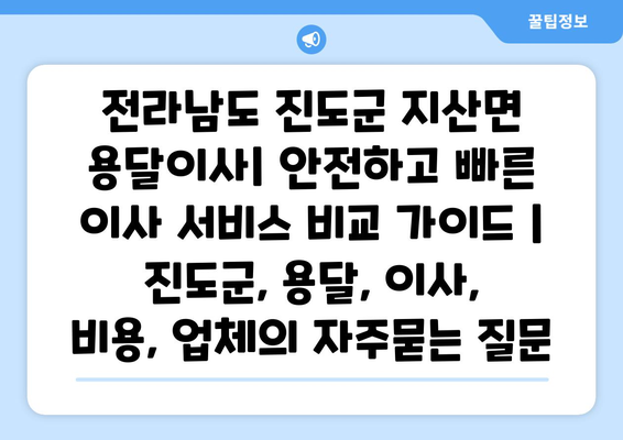 전라남도 진도군 지산면 용달이사| 안전하고 빠른 이사 서비스 비교 가이드 | 진도군, 용달, 이사, 비용, 업체