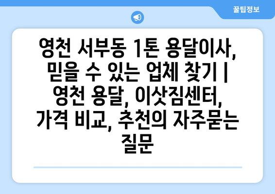 영천 서부동 1톤 용달이사, 믿을 수 있는 업체 찾기 | 영천 용달, 이삿짐센터, 가격 비교, 추천