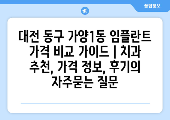 대전 동구 가양1동 임플란트 가격 비교 가이드 | 치과 추천, 가격 정보, 후기