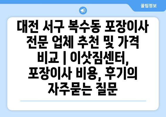 대전 서구 복수동 포장이사 전문 업체 추천 및 가격 비교 | 이삿짐센터, 포장이사 비용, 후기