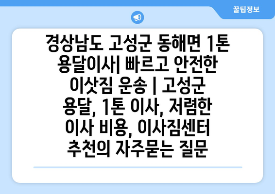 경상남도 고성군 동해면 1톤 용달이사| 빠르고 안전한 이삿짐 운송 | 고성군 용달, 1톤 이사, 저렴한 이사 비용, 이사짐센터 추천