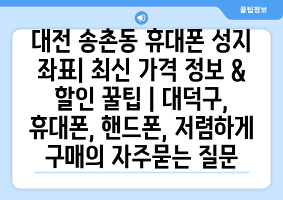 대전 송촌동 휴대폰 성지 좌표| 최신 가격 정보 & 할인 꿀팁 | 대덕구, 휴대폰, 핸드폰, 저렴하게 구매