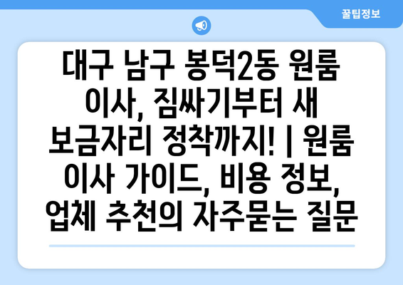 대구 남구 봉덕2동 원룸 이사, 짐싸기부터 새 보금자리 정착까지! | 원룸 이사 가이드, 비용 정보, 업체 추천