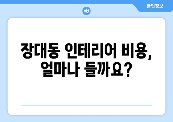 대전 유성구 장대동 인테리어 견적 비교 가이드| 합리적인 가격으로 만족스러운 공간 만들기 | 인테리어 견적, 비용, 업체 추천, 리모델링