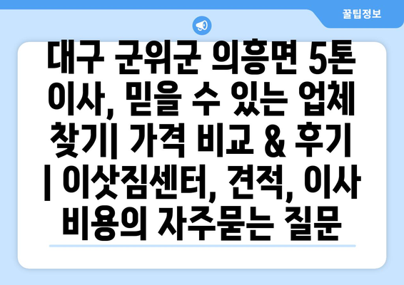 대구 군위군 의흥면 5톤 이사, 믿을 수 있는 업체 찾기| 가격 비교 & 후기 | 이삿짐센터, 견적, 이사 비용