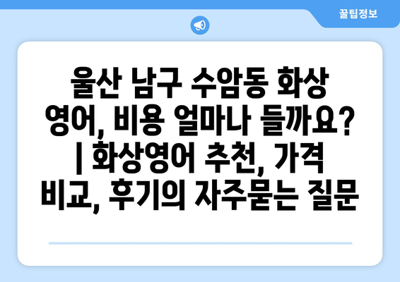 울산 남구 수암동 화상 영어, 비용 얼마나 들까요? | 화상영어 추천, 가격 비교, 후기