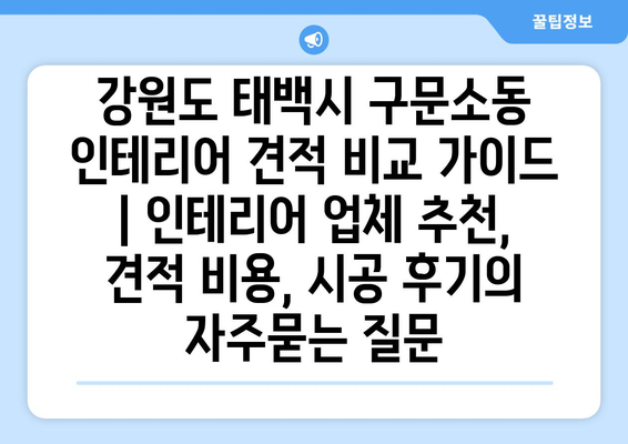 강원도 태백시 구문소동 인테리어 견적 비교 가이드 | 인테리어 업체 추천, 견적 비용, 시공 후기