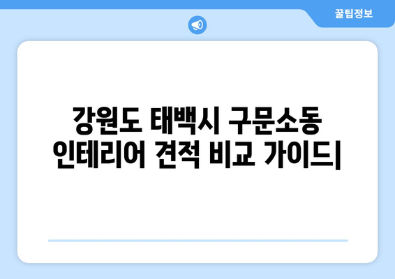 강원도 태백시 구문소동 인테리어 견적 비교 가이드 | 인테리어 업체 추천, 견적 비용, 시공 후기