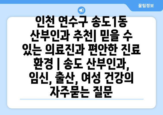 인천 연수구 송도1동 산부인과 추천| 믿을 수 있는 의료진과 편안한 진료 환경 | 송도 산부인과, 임신, 출산, 여성 건강